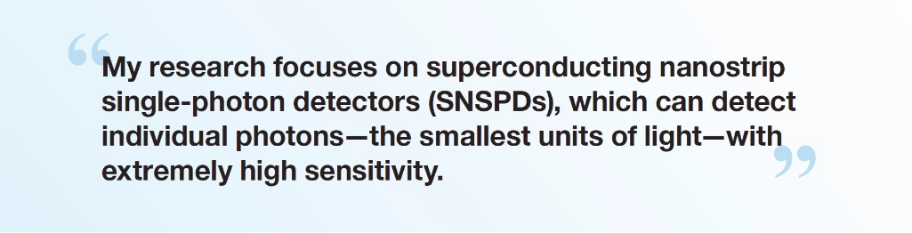“My research focuses on superconducting nanostrip single-photon detectors (SNSPDs), which can detect individual photons—the smallest units of light—with extremely high sensitivity.” - Dr. Shigehito Miki, Director, Superconductive ICT Device Laboratory, NICT Deputy Director, Advanced ICT Device R&D Promotion Center, NICT
